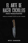 El Arte de Hacer Cuchillos (Bladesmithing) Para Principiantes: Haga su Primer Cuchillo en 7 Pasos [Bladesmithing for Beginners - Spanish Version]