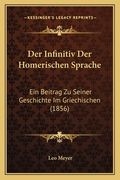 Der Infinitiv Der Homerischen Sprache: Ein Beitrag Zu Seiner Geschichte Im Griechischen (1856) (en Alemán)