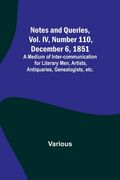 Notes and Queries, Vol. IV, Number 110, December 6, 1851; A Medium of Inter-communication for Literary Men, Artists, Antiquaries, Genealogists, etc. (en Inglés)
