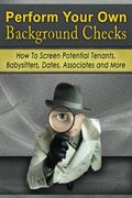 Perform Your Own Background Checks: How to Screen Potential Tenants, Babysitters, Dates, Associates and More