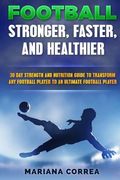 FOOTBALL FASTER, STRONGER and HEALTHIER: 30 DAY STRENGTH AND NUTRITION GUIDE TO TRANSFORM ANY FOOTBALL PLAYER INTO An ULTIMATE FOOTBALL PLAYER (en Inglés)