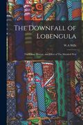 The Downfall of Lobengula: The Cause, History, and Effect of The Matabeli War (en Inglés)