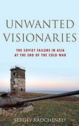 Unwanted Visionaries: The Soviet Failure in Asia at the end of the Cold war (Oxford Studies in International History) 