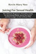 Juicing for Sexual Health: The Ultimate Beginners' Smoothie Guide for increasing Libido, boost Sex Drive and last longer in Bed without Pills (en Inglés)