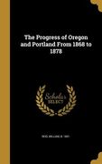 The Progress of Oregon and Portland From 1868 to 1878 (en Inglés)
