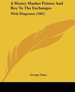 a money market primer and key to the exchanges: with diagrams (1902) (en Inglés)