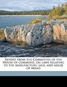 report from the committee of the house of commons, on laws relating to the manufacture, sale, and assize of bread (en Inglés)