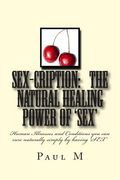 SEX-CRIPTION - The Natural Healing Power of 'SEX': Human Illnesses and Conditions you can cure Naturally Simply by having 'SEX' (en Inglés)