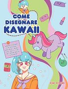 Come Disegnare Kawaii: Imparare a Disegnare Oltre 100 Disegni Super Carini - Animali, Chibi, Oggetti, Fiori, Cibo, Creature Magiche e Altro Ancora! (en Italiano)