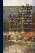 Queen Elizabeth and her Times, Original Letters Selected From the Private Correspondence of Burghley [And Others Ed. ] by t. Wright