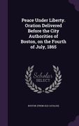 Peace Under Liberty. Oration Delivered Before the City Authorities of Boston, on the Fourth of July, 1865 (en Inglés)