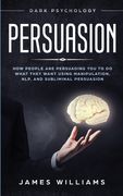 Persuasion: Dark Psychology - How People are Influencing You to do What They Want Using Manipulation, NLP, and Subliminal Persuasi