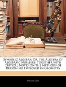 symbolic algebra: or, the algebra of algebraic numbers: together with critical notes on the methods of reasoning employed in geometry