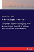 Picturesque Spots of the North: Historical and Descriptive Sketches of the Scenery and Life in the Vicinity of Georgian Bay, the Muskoka Lakes, the. Eastern Ontario, and in the Niagara District (en Inglés)