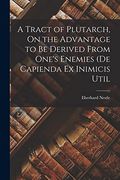 A Tract of Plutarch, on the Advantage to be Derived From One's Enemies (de Capienda ex Inimicis Util (en Inglés)
