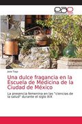 Una Dulce Fragancia en la Escuela de Medicina de la Ciudad de México: La Presencia Femenina en las "Ciencias de la Salud" Durante el Siglo xix (in Spanish)