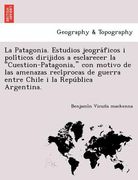 la patagonia. estudios jeogra ficos i poli ticos dirijidos a esclarecer la cuestion-patagonia con motivo de las amenazas reci procas de guerra entre (en Inglés)