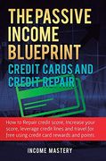 The Passive Income Blueprint Credit Cards and Credit Repair: How to Repair Your Credit Score, Increase Your Credit Score, Leverage Credit Lines and Travel for Free Using Credit Card Rewards and Points 