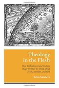 Theology in the Flesh: How Embodiment and Culture Shape the Way We Think about Truth, Morality, and God