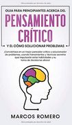 Guia Para Principiantes Acerca del Pensamiento Crítico y el Cómo Solucionar Problemas:  Conviértase en un Mejor Pensador Crítico y Solucionador de.   Estas Habilidades y su Toma de Decisiones