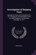Investigation of Shipping Trust: Hearings On House Joint Resolution No. 72, Providing for an Investigation of the So-Called Shipping Trust, Monday, De (en Inglés)