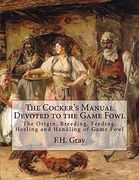 The Cocker's Manual Devoted to the Game Fowl: The Origin, Breeding, Feeding, Heeling and Handling of Game Fowl (en Inglés)