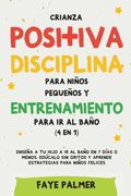Crianza Positiva, Disciplina Para Niños Pequeños y Entrenamiento Para ir al Baño (4 en 1): Enseña a tu Hijo a ir al Baño en 7 Días o Menos, Edúcalo sin Gritos y Aprende Estrategias Para Niños Felices