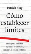 Cómo Establecer Límites: Protégete a ti Mismo, Exprésate con Firmeza, Recupera el Control y Libérate