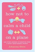 How not to Calm a Child on a Plane: And Other Lessons in Parenting From a Highly Questionable Source