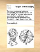 sermons on several subjects: preached by the late reverend mr. tho. steffe, of taunton. with some extracts from his letters, in an account of his l