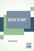 Begin To Knit: All The Basic Stitches - Easy Novelty Stitches - Quick Things To Make (en Inglés)