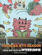 Entrena a tu Dragón Para que Deje de Interrumpir: (a Dragon With his Mouth on Fire) un Lindo Cuento Infantil Para Enseñarles a los Niños a no.   Otros Hablan. (my Dragon Books Español)