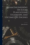 Steam Engineering On Sugar Plantations, Steamships, and Locomotive Engines (en Inglés)