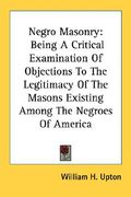 negro masonry: being a critical examination of objections to the legitimacy of the masons existing among the negroes of america (en Inglés)