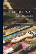 L'art De L'émail De Limoges: Ancien & Moderne; Traité Pratique & Scientifique (en Francés)