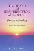 The Death and Resurrection of the West: Foretold in Prophecy Secrets in Biblical Symbols, Book 1