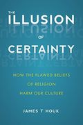 The Illusion Of Certainty: How the Flawed Beliefs of Religion Harm Our Culture