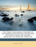 the tariff text-book: a history of the american protective system and its effects upon the several branches of domestic industry (en Inglés)