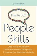 The Art Of People Skills: Little-Known But Powerful Social Skills No One Is Talking About To Improve Your Relationships Instantly (en Inglés)