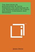The Doctrine of Justification by Faith Through the Imputation of the Righteousness of Christ, Explained, Confirmed and Defended (en Inglés)