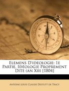 Elemens D'Ideologie: 1e Partie. Id Ologie Proprement Dite (an XIII [1804] (en Francés)