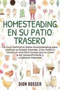 Homesteading en su patio trasero: La guía definitiva sobre homesteading para cultivar su propia comida, criar pollos y construir una mini granja que l