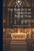 The Practice of Christian Perfection; From Rodriguez, and Other Catholic Authors (en Inglés)