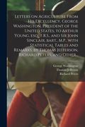 Letters on Agriculture From His Excellency, George Washington, President of the United States, to Arthur Young, Esq., F.R.S., and Sir John Sinclair, B (en Inglés)