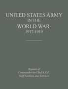 United States Army in the World War 1917-1919: Reports of the Commander in Chief, A.E.F., Staff Sections and Services