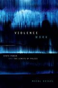 Violence Work: State Power and the Limits of Police 