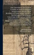 The Universal Dictation Course of new Standard Shorthand, Made up of Business Letters From Twenty-Six Different Businesses, Together With Legal.   Arranged With Complete Vocabulary of Words an