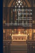 Le Chrestien Interieur: Ou, la Conformité Interieure que Doivent Avoir les Chrestiens Avec Jesus-Christ: Divisé en Huit Heures, qui Contiennent des Sentimens Tout Divins (en Francés)
