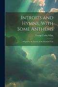 Introits and Hymns, With Some Anthems: Adapted to the Seasons of the Christian Year (en Inglés)
