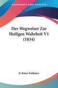 Der Wegweiser Zur Heiligen Wahrheit V1 (1834) (en Alemán)